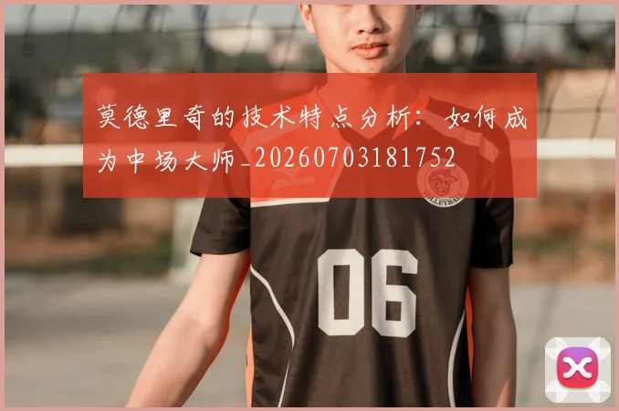 莫德里奇的技术特点分析：如何成为中场大师_20260703181752