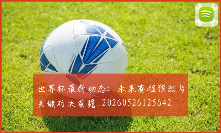 世界杯最新动态:未来赛程预测与关键对决前瞻_20260526125642