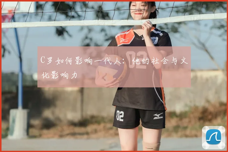 C罗如何影响一代人:他的社会与文化影响力