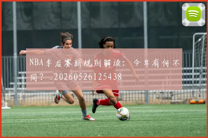 NBA季后赛新规则解读:今年有何不同?_20260526125438