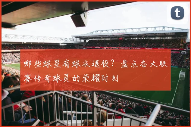 哪些球星有球衣退役？盘点各大联赛传奇球员的荣耀时刻